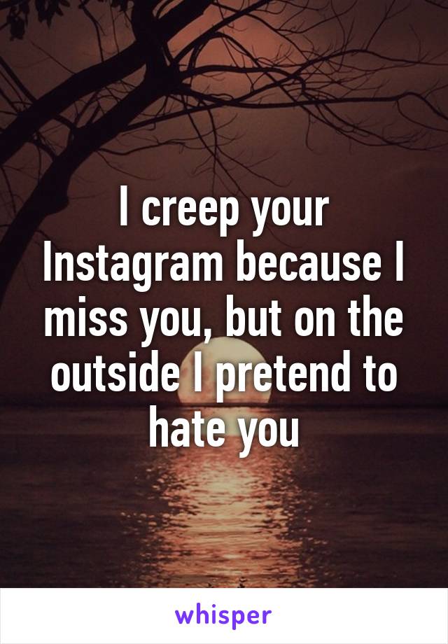 I creep your Instagram because I miss you, but on the outside I pretend to hate you