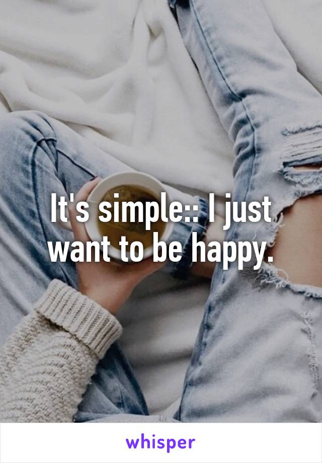 It's simple:: I just want to be happy.