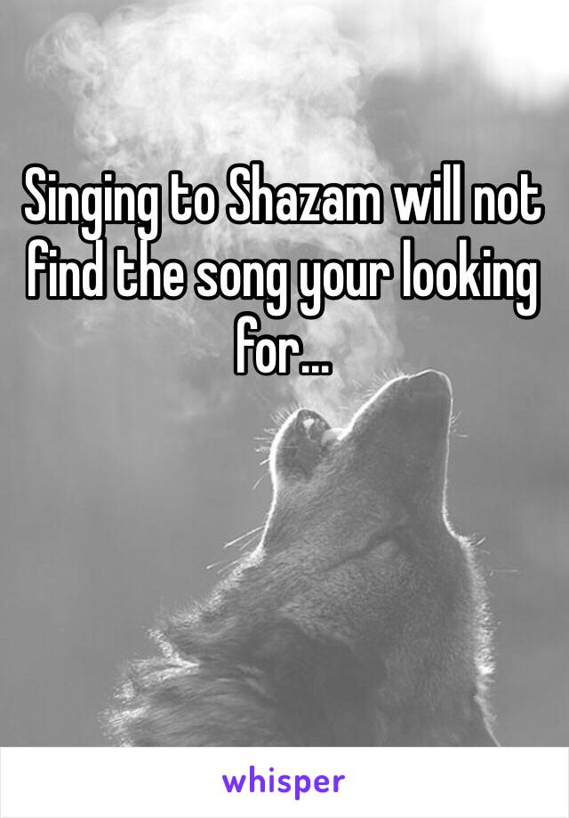 Singing to Shazam will not find the song your looking for...