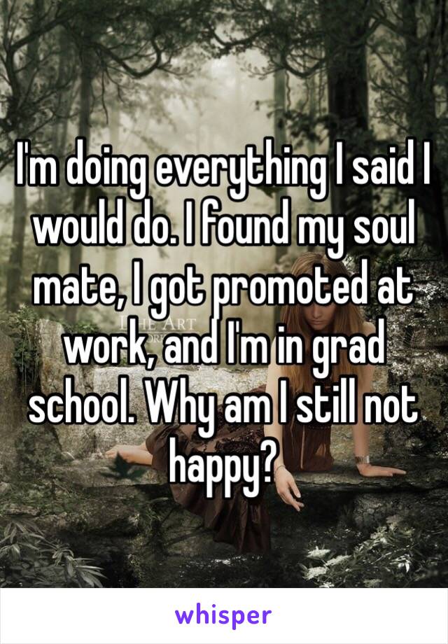 I'm doing everything I said I would do. I found my soul mate, I got promoted at work, and I'm in grad school. Why am I still not happy?