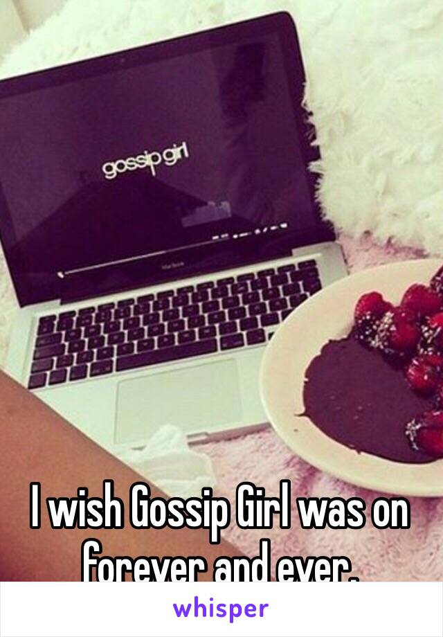 I wish Gossip Girl was on forever and ever.