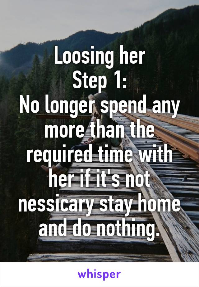 Loosing her
Step 1:
No longer spend any more than the required time with her if it's not nessicary stay home and do nothing.