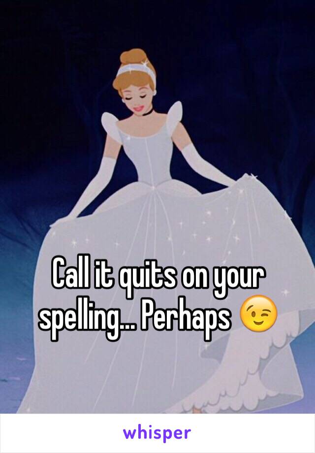 Call it quits on your spelling... Perhaps 😉