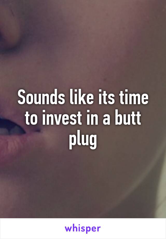 Sounds like its time to invest in a butt plug