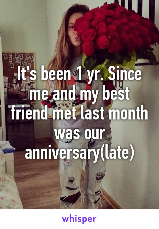 It's been 1 yr. Since me and my best friend met last month was our anniversary(late)