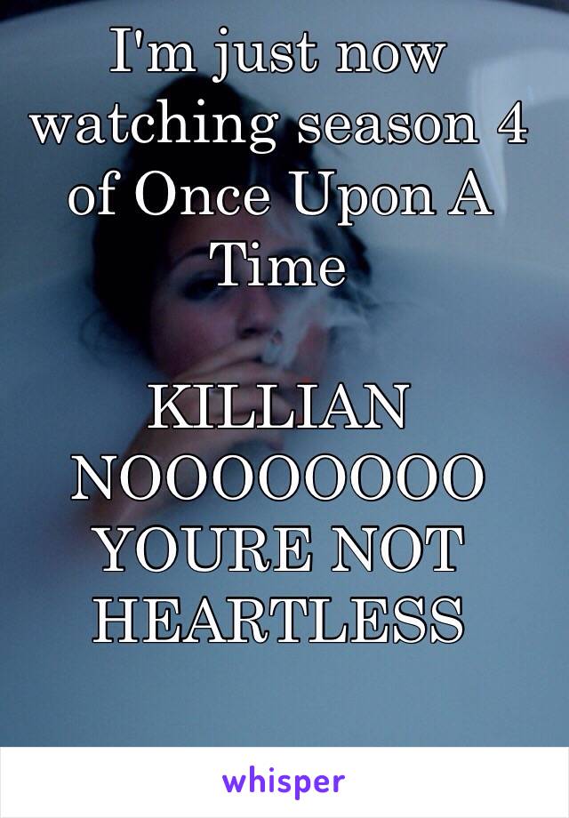 I'm just now watching season 4 of Once Upon A Time

KILLIAN NOOOOOOOO YOURE NOT HEARTLESS