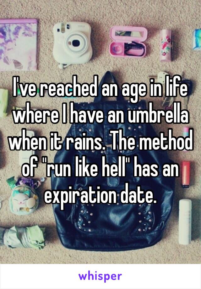 I've reached an age in life where I have an umbrella when it rains. The method of "run like hell" has an expiration date.