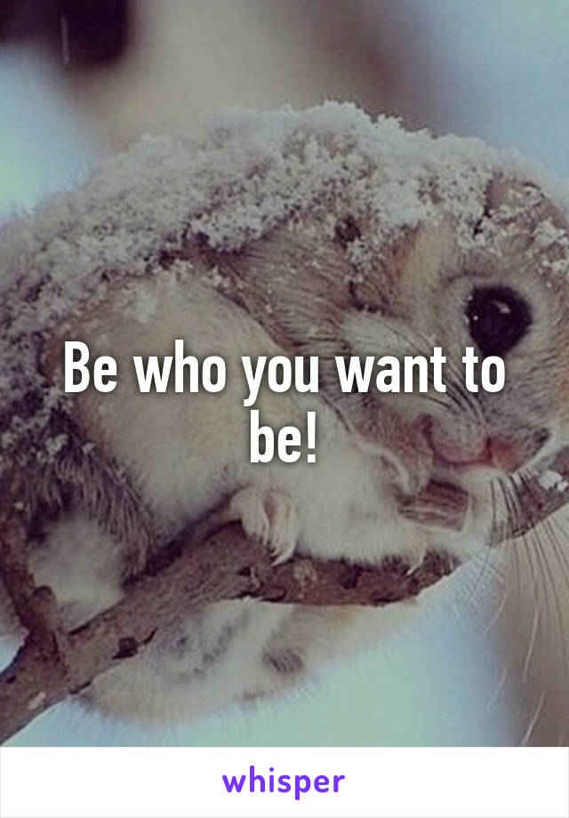 Be who you want to be!