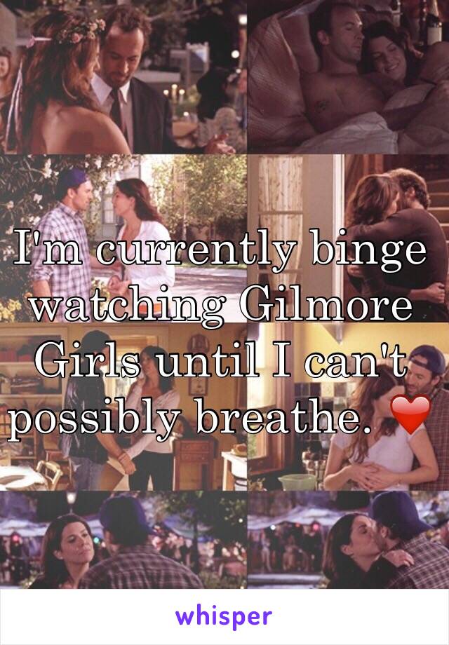 I'm currently binge watching Gilmore Girls until I can't possibly breathe. ❤️