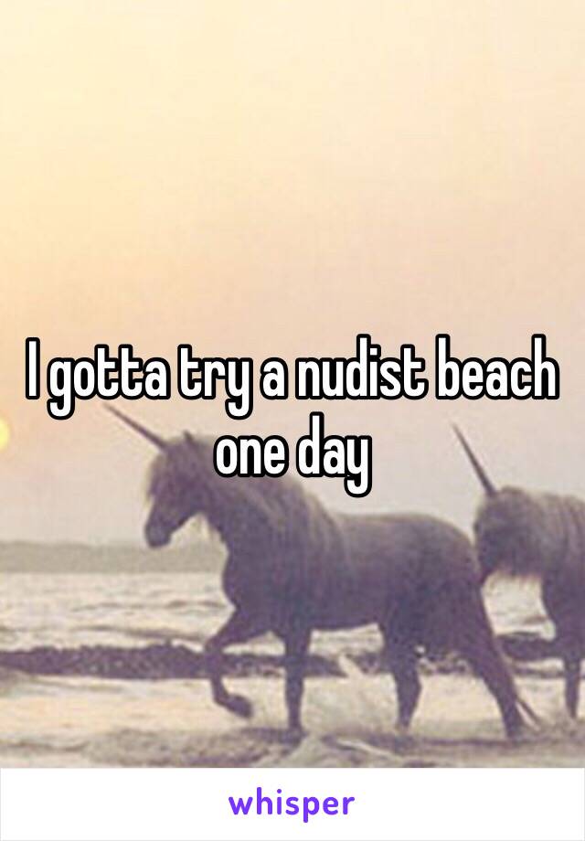 I gotta try a nudist beach one day 