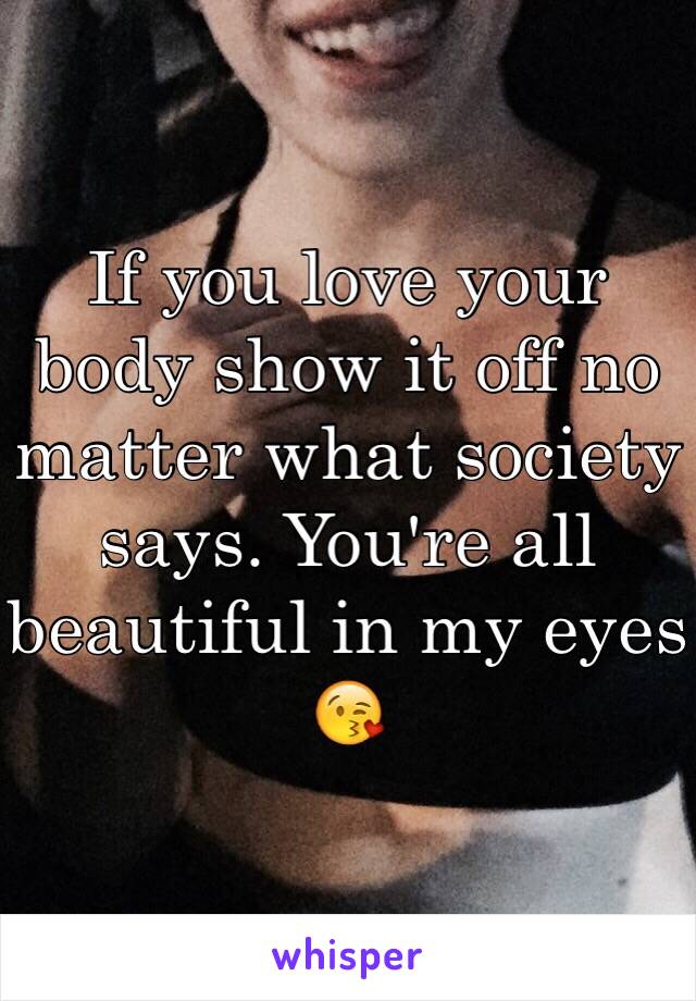 If you love your body show it off no matter what society says. You're all beautiful in my eyes 😘