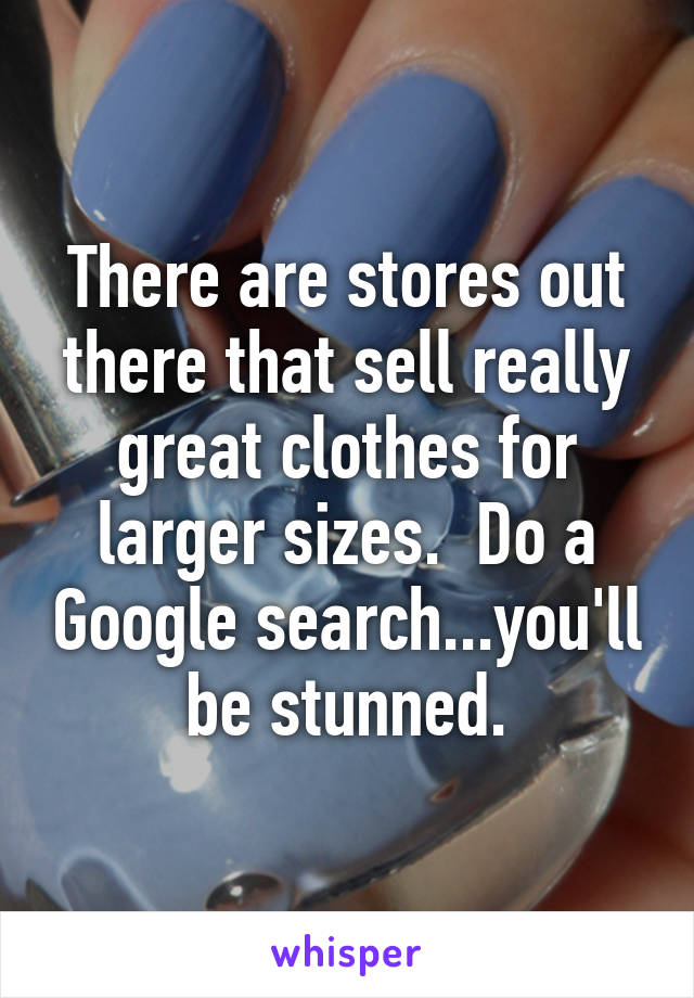 There are stores out there that sell really great clothes for larger sizes.  Do a Google search...you'll be stunned.