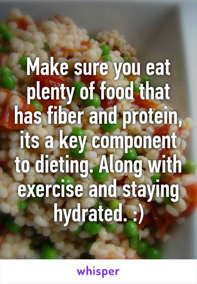 Make sure you eat plenty of food that has fiber and protein, its a key component to dieting. Along with exercise and staying hydrated. :)