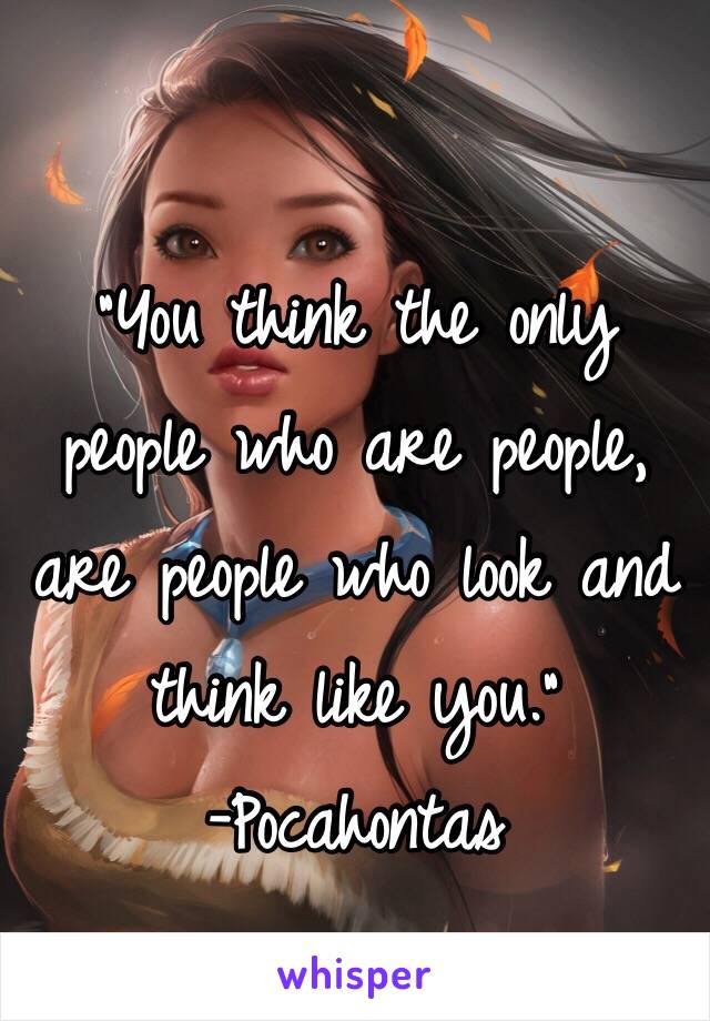 "You think the only people who are people, are people who look and think like you."
-Pocahontas 