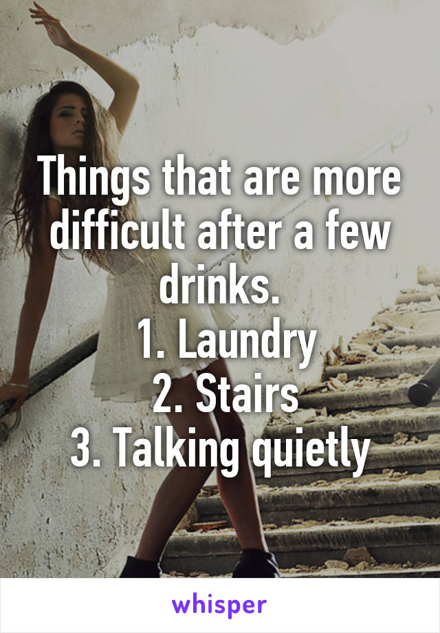 Things that are more difficult after a few drinks.
 1. Laundry
 2. Stairs
3. Talking quietly