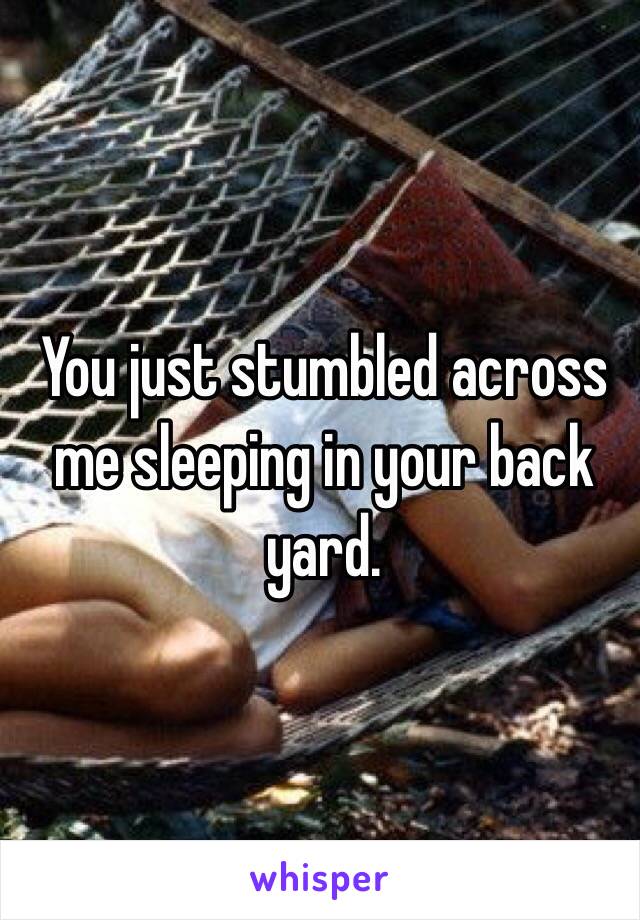 You just stumbled across me sleeping in your back yard. 