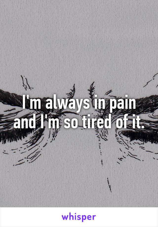 I'm always in pain and I'm so tired of it.