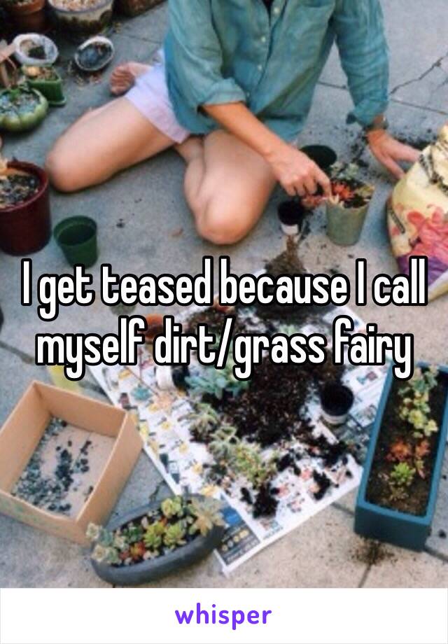 I get teased because I call myself dirt/grass fairy 