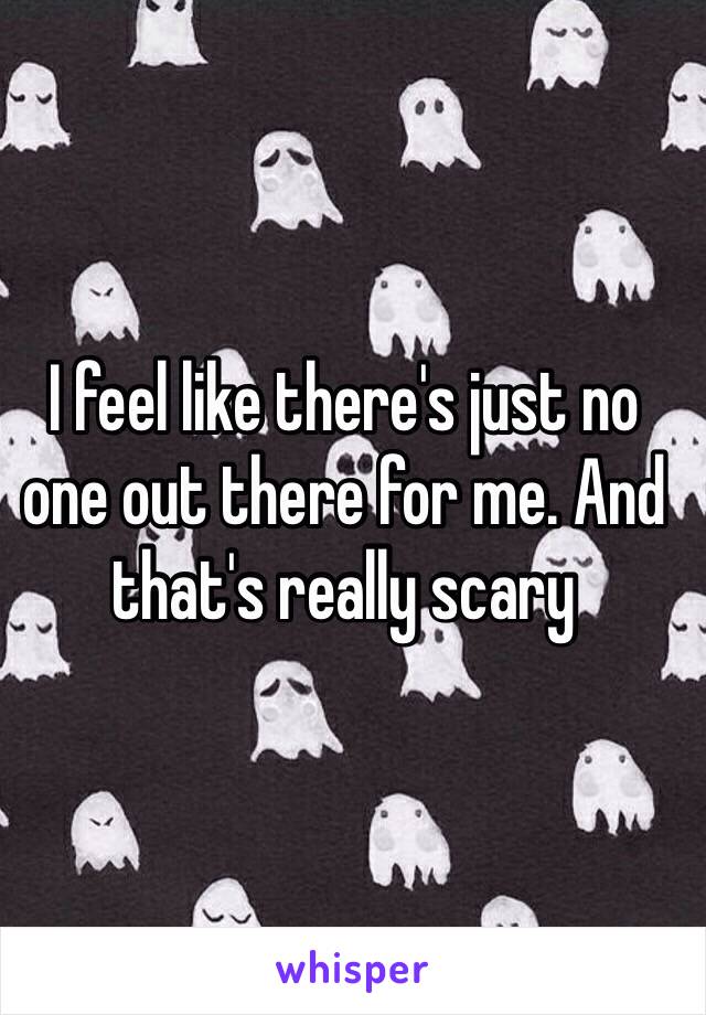 I feel like there's just no one out there for me. And that's really scary