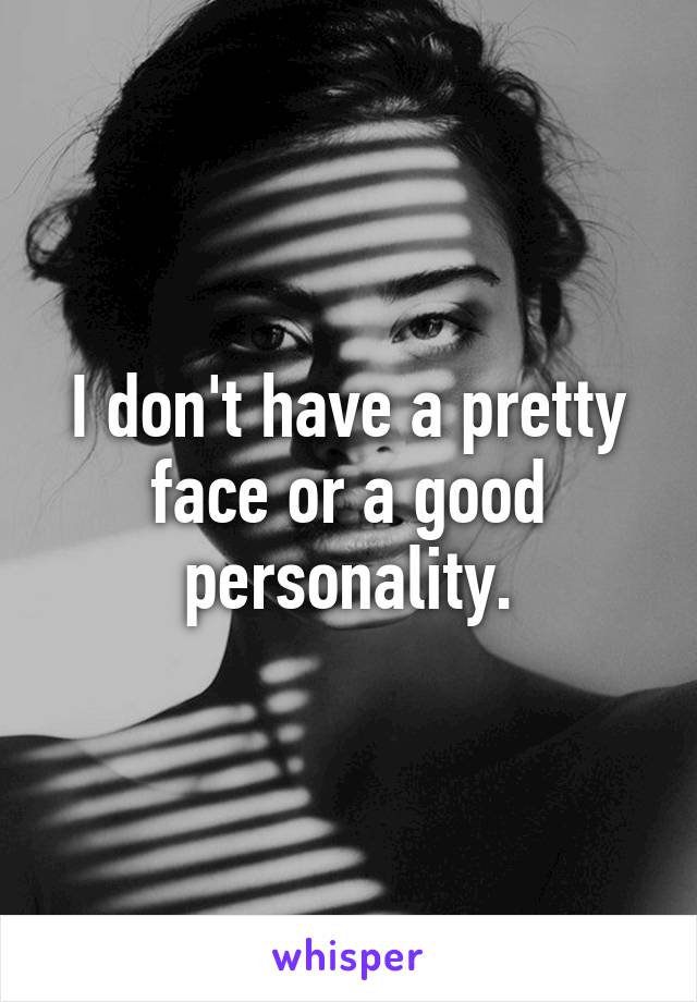 I don't have a pretty face or a good personality.