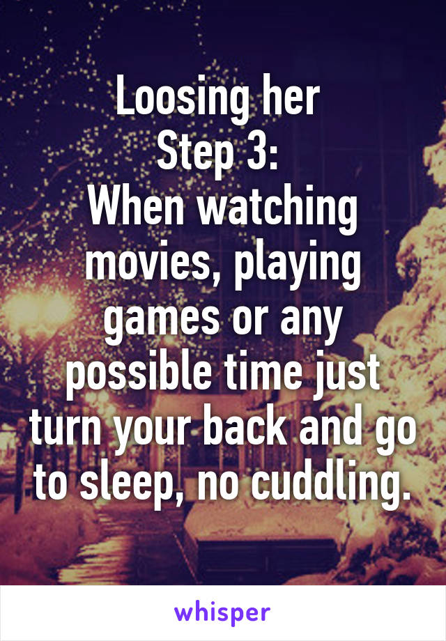 Loosing her 
Step 3: 
When watching movies, playing games or any possible time just turn your back and go to sleep, no cuddling. 