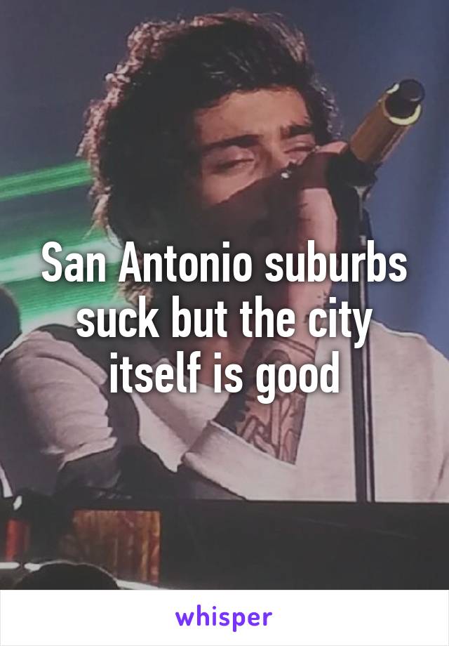 San Antonio suburbs suck but the city itself is good