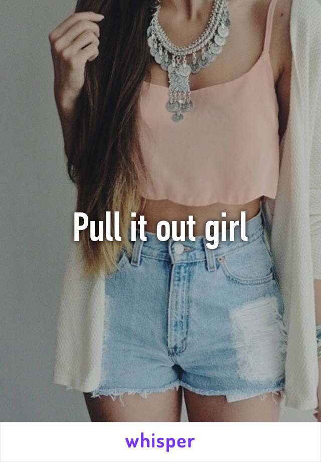 Pull it out girl