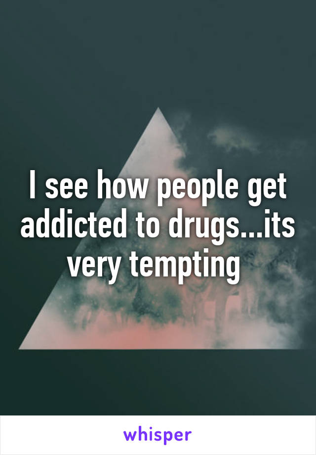 I see how people get addicted to drugs...its very tempting 