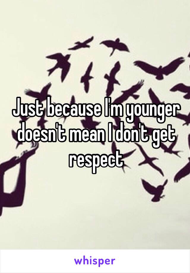 Just because I'm younger doesn't mean I don't get respect 