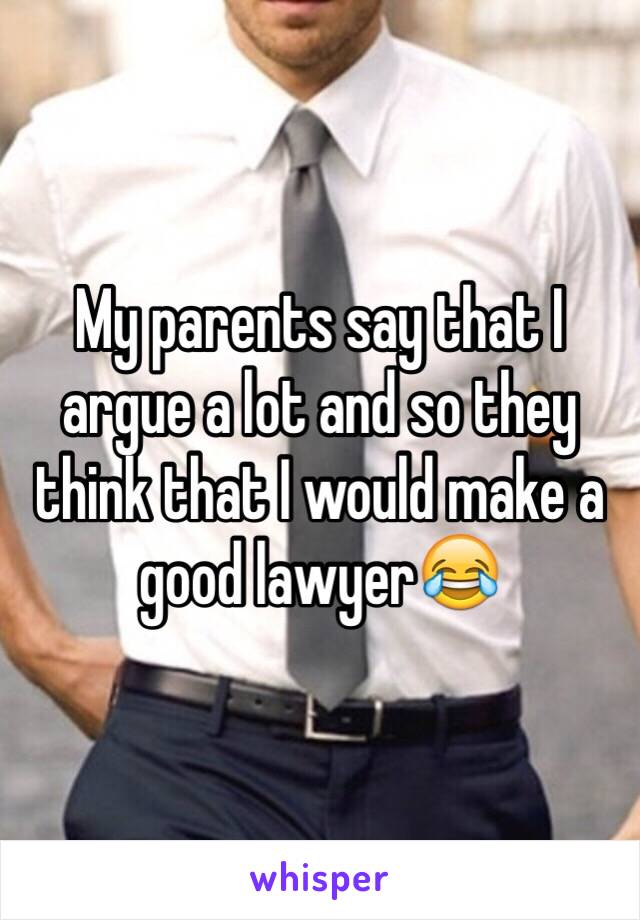 My parents say that I argue a lot and so they think that I would make a good lawyer😂