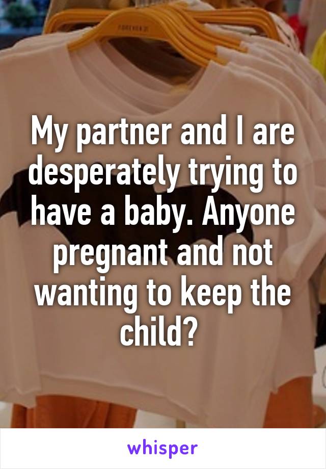 My partner and I are desperately trying to have a baby. Anyone pregnant and not wanting to keep the child? 