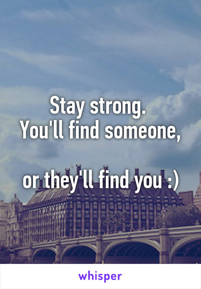 Stay strong. 
You'll find someone, 
or they'll find you :)