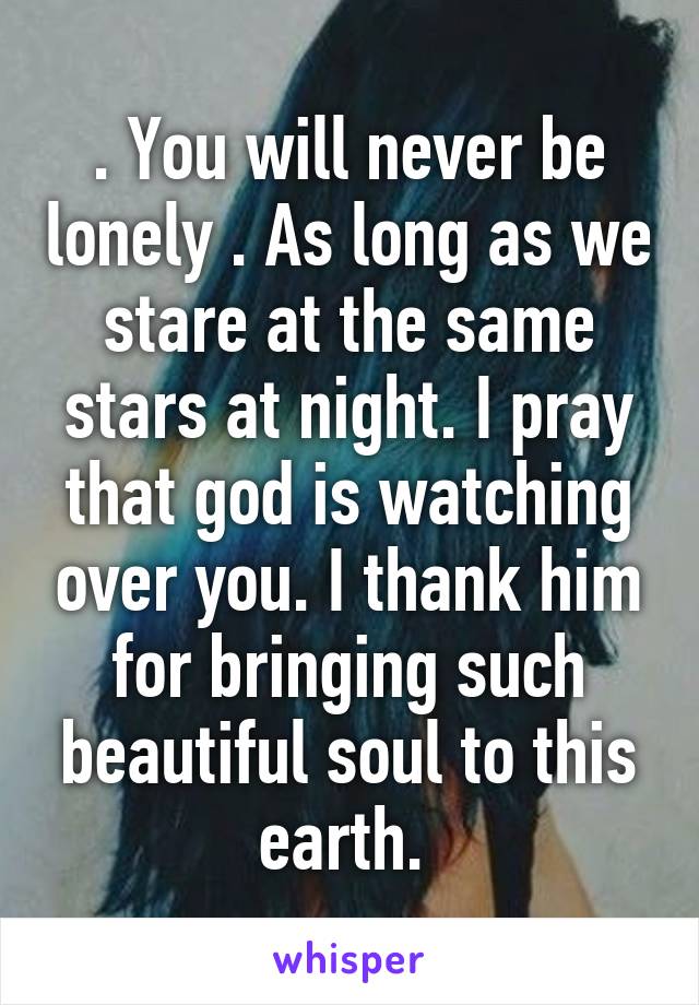 . You will never be lonely . As long as we stare at the same stars at night. I pray that god is watching over you. I thank him for bringing such beautiful soul to this earth. 