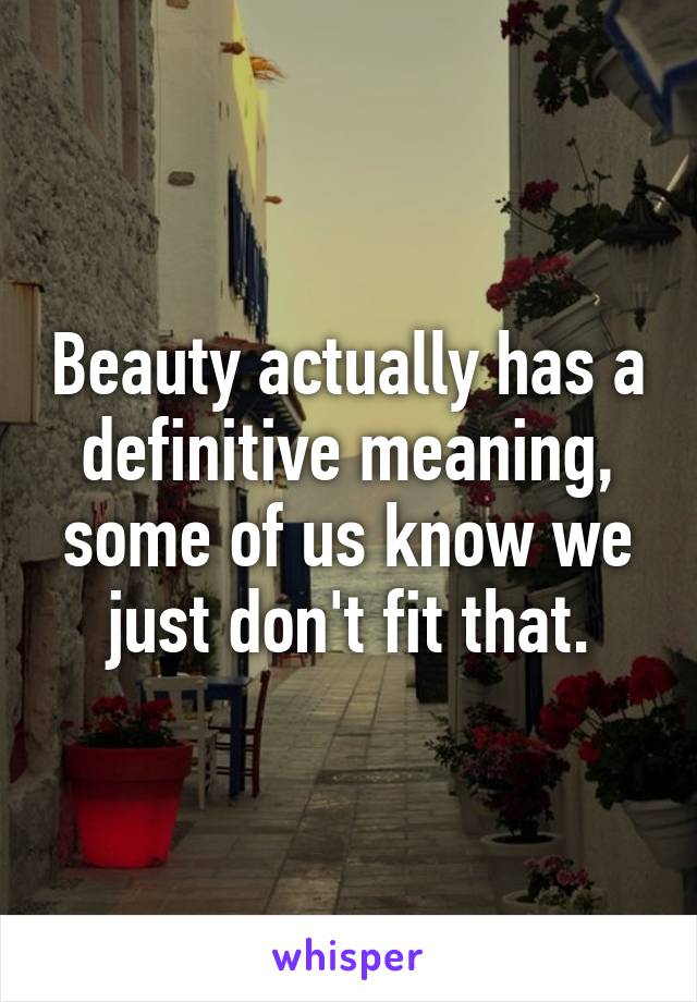 Beauty actually has a definitive meaning, some of us know we just don't fit that.