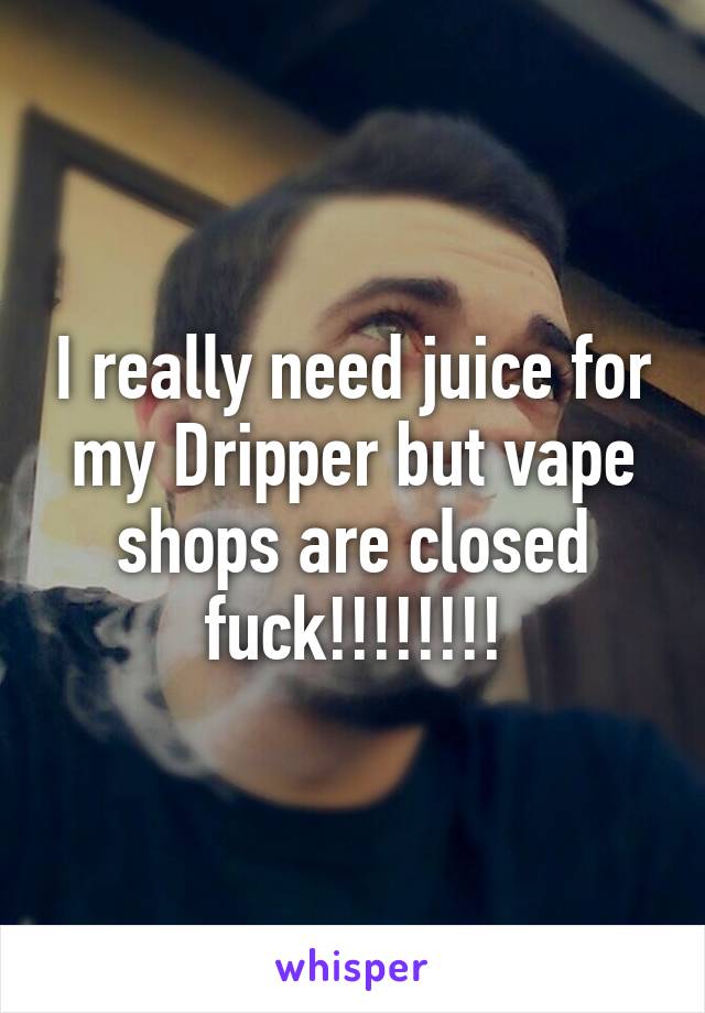 I really need juice for my Dripper but vape shops are closed fuck!!!!!!!!