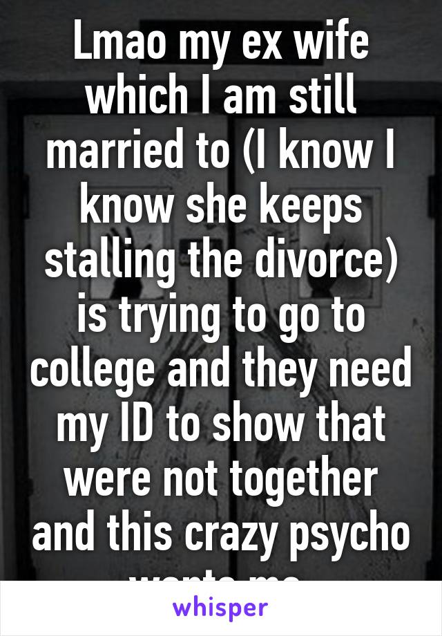 Lmao my ex wife which I am still married to (I know I know she keeps stalling the divorce) is trying to go to college and they need my ID to show that were not together and this crazy psycho wants me 