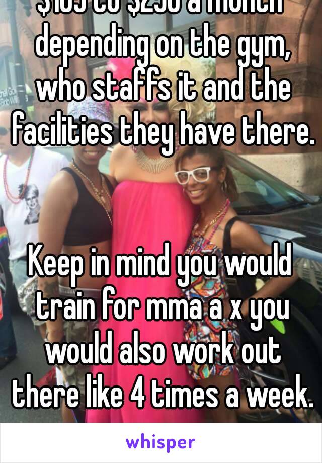 $105 to $250 a month depending on the gym, who staffs it and the facilities they have there. 

Keep in mind you would train for mma a x you would also work out there like 4 times a week. 