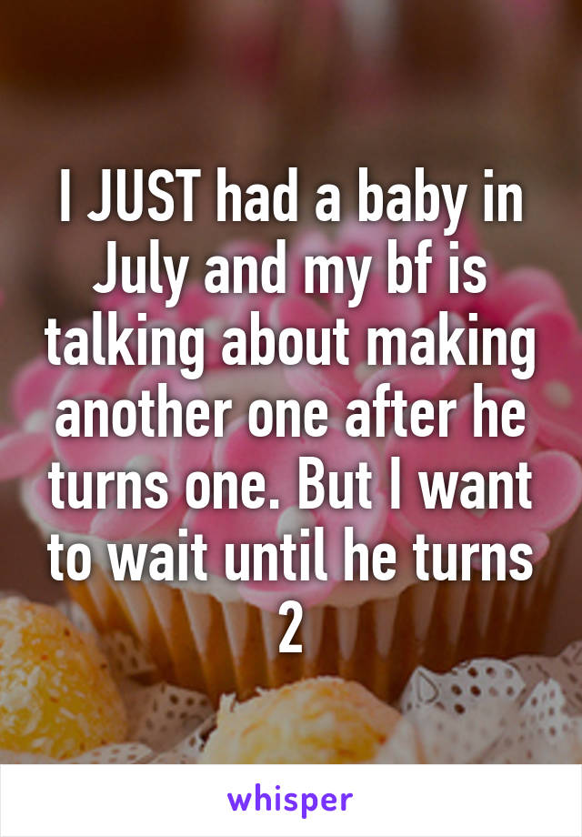 I JUST had a baby in July and my bf is talking about making another one after he turns one. But I want to wait until he turns 2