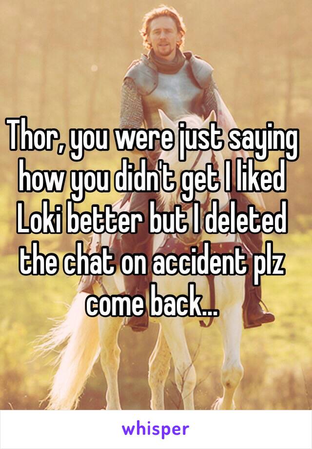 Thor, you were just saying how you didn't get I liked Loki better but I deleted the chat on accident plz come back...