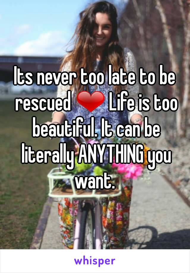 Its never too late to be rescued ❤ Life is too beautiful. It can be literally ANYTHING you want. 