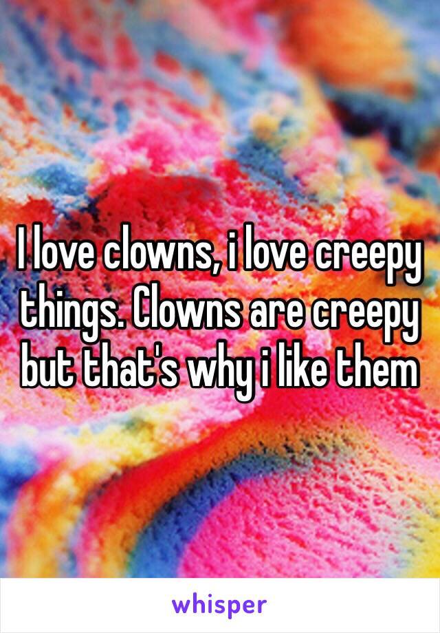 I love clowns, i love creepy things. Clowns are creepy but that's why i like them