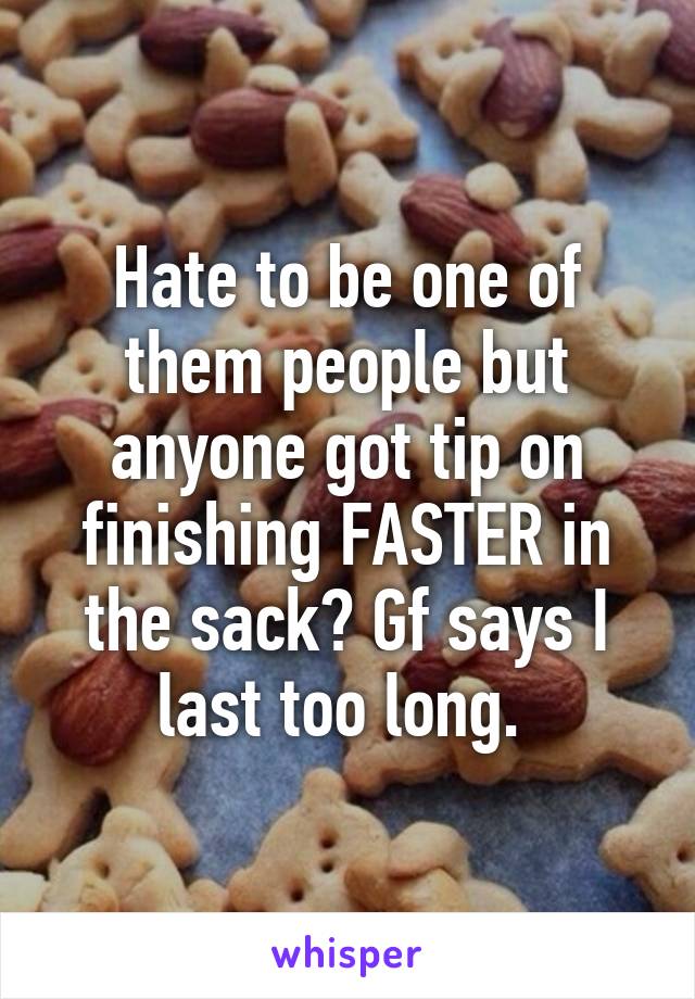 Hate to be one of them people but anyone got tip on finishing FASTER in the sack? Gf says I last too long. 