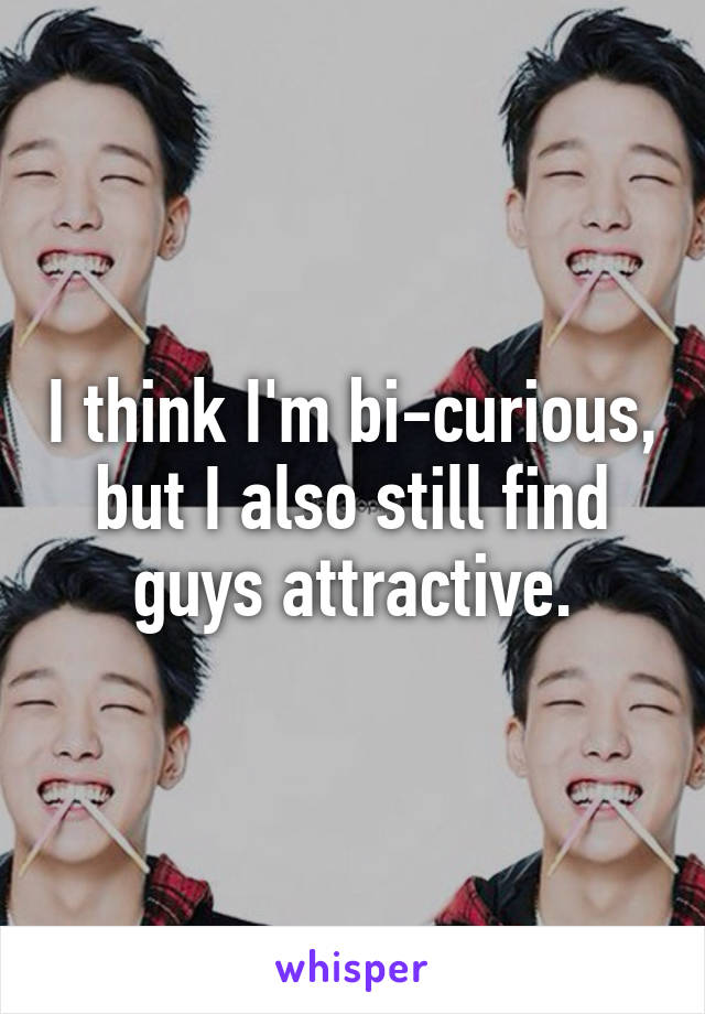 I think I'm bi-curious, but I also still find guys attractive.