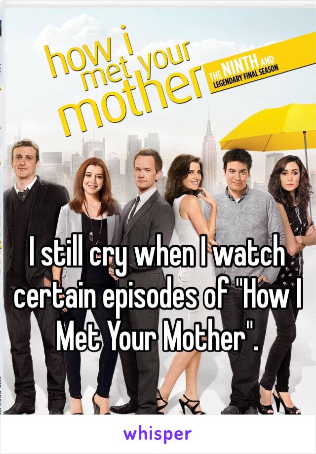 I still cry when I watch certain episodes of "How I Met Your Mother". 