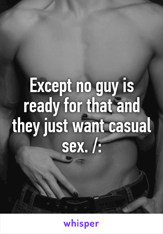 Except no guy is ready for that and they just want casual sex. /: