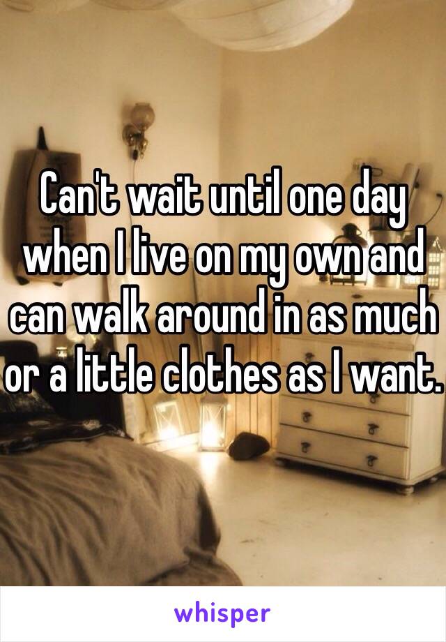 Can't wait until one day when I live on my own and can walk around in as much or a little clothes as I want. 