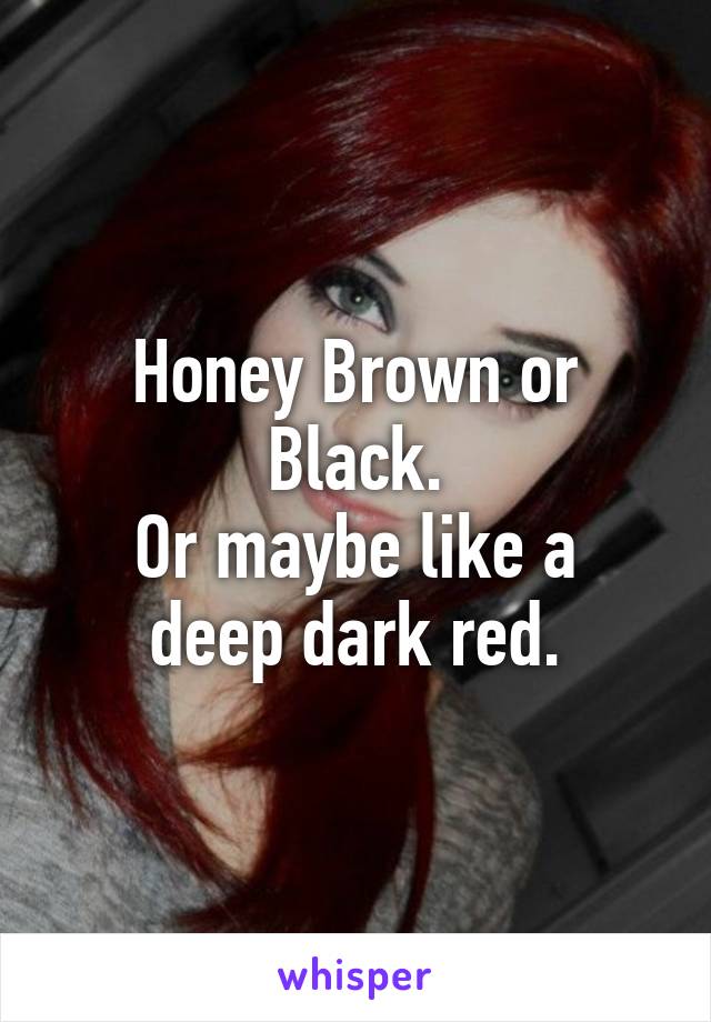 Honey Brown or Black.
Or maybe like a deep dark red.