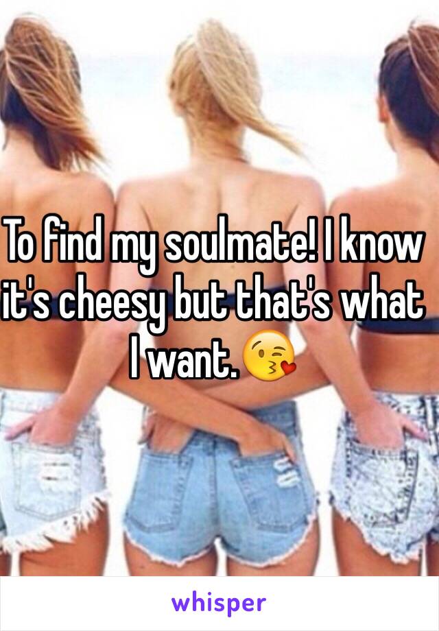 To find my soulmate! I know it's cheesy but that's what I want.😘 