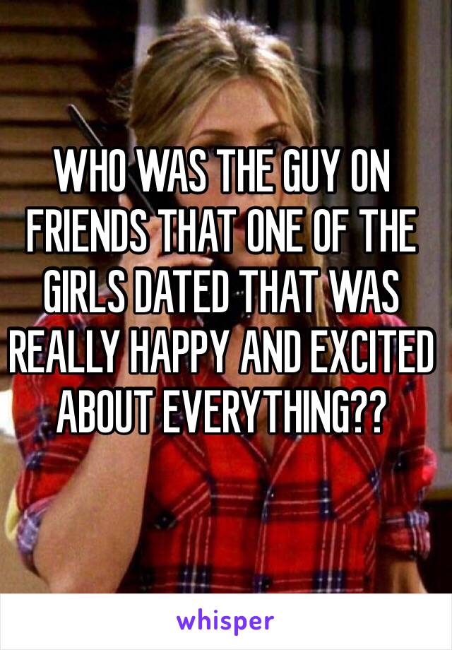 WHO WAS THE GUY ON FRIENDS THAT ONE OF THE GIRLS DATED THAT WAS REALLY HAPPY AND EXCITED ABOUT EVERYTHING?? 
