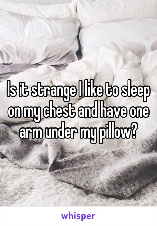 Is it strange I like to sleep on my chest and have one arm under my pillow?